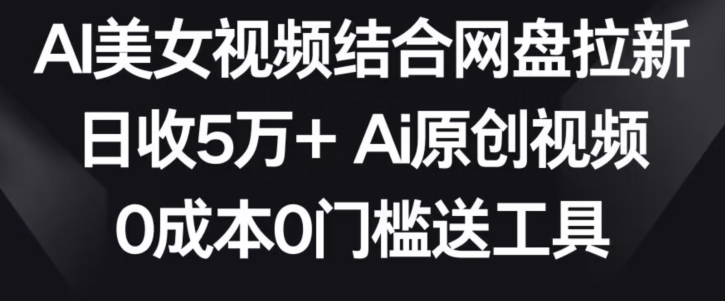 AI美女视频结合网盘拉新，日收5万+两分钟一条Ai原创视频，0成本0门槛送工具【揭秘】