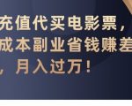 代充值代买电影票，零成本副业省钱赚差价，月入过万【揭秘】