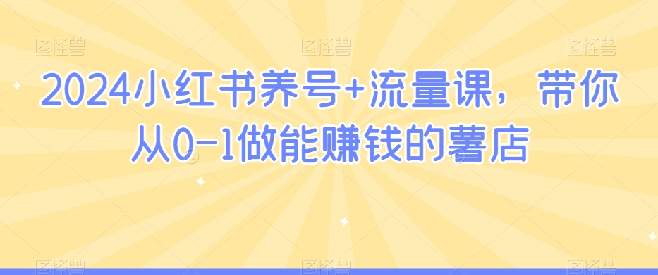 2024小红书养号+流量课，带你从0-1做能赚钱的薯店