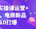 99节实操课运营+推广，电商新品从0打爆