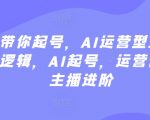 大佬带你起号，AI运营型主播，底层逻辑，AI起号，运营晋级，主播进阶