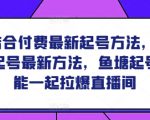 鱼塘结合付费最新起号方法，​2024鱼塘起号最新方法，鱼塘起号能不能一起拉爆直播间