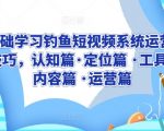 0基础学习钓鱼短视频系统运营实操技巧，认知篇·定位篇 ·工具篇·内容篇 ·运营篇