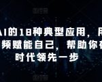 掌握AI的18种典型应用，用AI+短视频赋能自己，帮助你在AI时代领先一步