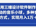 利用三维设计软件制作3D跳动的音乐小球，多种变现方式，实现月入1万+【揭秘】