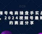 视频号电商实战教程，2024视频号最赚钱的赛道分享