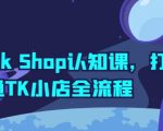 TIKTOK SHOP认知课，打通TK小店全流程