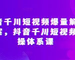 抖音千川短视频爆量解决方案，抖音千川短视频实操体系课