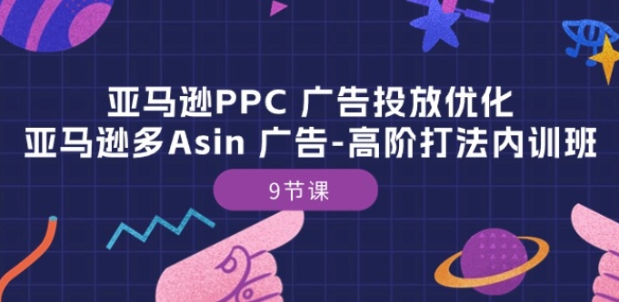 亚马逊PPC 广告投放优化：亚马逊多Asin 广告-高阶打法内训班-9节课