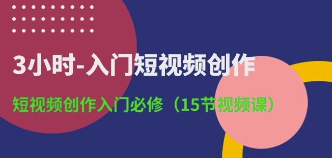 3小时-入门短视频创作：短视频创作入门必修(15节视频课)