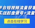 三大平台短视频流量获客，从0-1实战起盘做号+流量创收