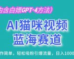 AI猫咪视频蓝海赛道，操作简单，轻松吸粉引爆流量，日入1K【揭秘】