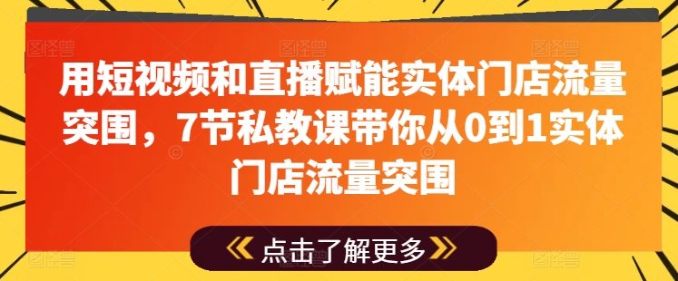 用短视频和直播赋能实体门店流量突围，7节私教课带你从0到1实体门店流量突围