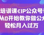 收费培训课《IP公众号训练营》，从0开始教你做公众号，轻松月入过万