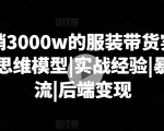 月销3000W的服装带货实战课，思维模型|实战经验|暴力引流|后端变现