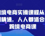 跨境电商实操课程从零到精通，人人都适合的跨境电商课