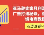 亚马逊卖家月利润百万的广告打法秘诀，亚马逊跨境电商教程