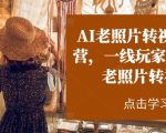 AI老照片转视频实战营，一线玩家教你AI老照片转视频