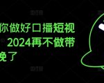 2024教你做好口播短视频带货，2024再不做带货就真晚了