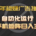 2024年稳赚广告撸金项目，全程自动化运行，单台手机就可以矩阵操作，日入300+【揭秘】