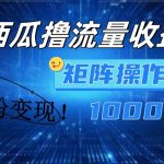 西瓜视频撸流量，简单上手，0粉变现矩阵操作，日入1000+【揭秘】