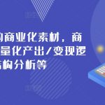 打造可变现的商业化素材，商业化内容的批量化产出/变现逻辑/结构分析等