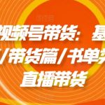 2024视频号带货：基础篇/剪辑篇/带货篇/书单类带货/直播带货