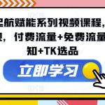 TIKTOK起航赋能系列视频课程，TIKTOK流量变现，付费流量+免费流量+行业认知+TK选品