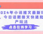 2024年小说推文最新玩法，今日话题图文快速批量产玩法