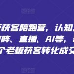 实体老板获客陪跑营，认知、定位、文案、矩阵、直播、AI等，帮助上万个老板获客转化成交