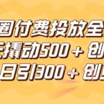 朋友圈高效付费投放全流程，100元撬动500+创业粉，日引流300加精准创业粉【揭秘】