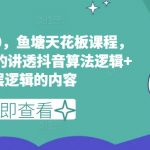 鱼塘玩法3.0，鱼塘天花板课程，全网最牛逼的讲透抖音算法逻辑+底层逻辑的内容（更新）