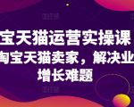 淘宝天猫运营实操课，为淘宝天猫卖家，解决业绩增长难题