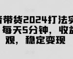 抖音带货2024打法实战课，每天5分钟，收益可观，稳定变现【揭秘】