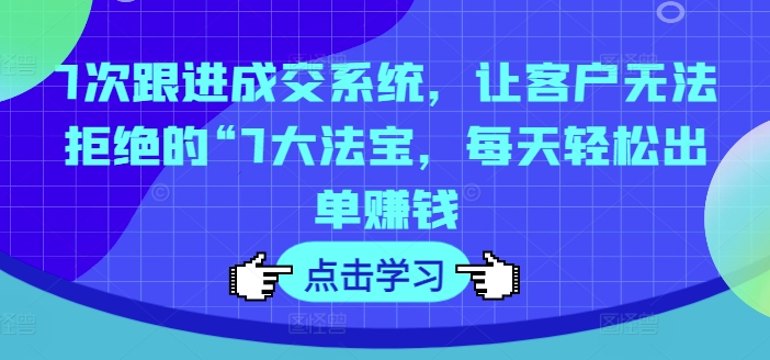 7次跟进成交系统，让客户无法拒绝的“7大法宝，每天轻松出单赚钱