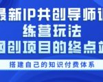 最新IP共创导师训练营玩法，网创项目的终点站，教你搭建自己的知识付费体系