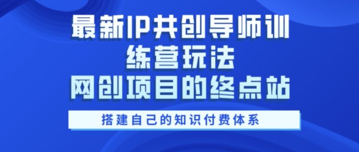 最新IP共创导师训练营玩法，网创项目的终点站，教你搭建自己的知识付费体系