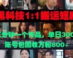 黑科技1比1搬运短剧三分钟一个作品单日300账号包回收万粉800