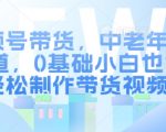 视频号带货，中老年人赛道，0基础小白也能轻松制作带货视频视频号带货，中老年人赛道，0基础小白也能轻松制作带货视频