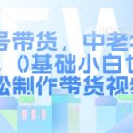 视频号带货，中老年人赛道，0基础小白也能轻松制作带货视频视频号带货，中老年人赛道，0基础小白也能轻松制作带货视频