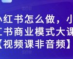 小红书怎么做，小红书商业模式大课【视频课非音频】