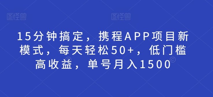 15分钟搞定，携程APP项目新模式，每天轻松50+，低门槛高收益，单号月入1500