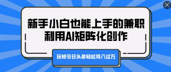 新手小白也能上手的兼职，利用AI矩阵化创作，玩转今日头条轻松月入过W