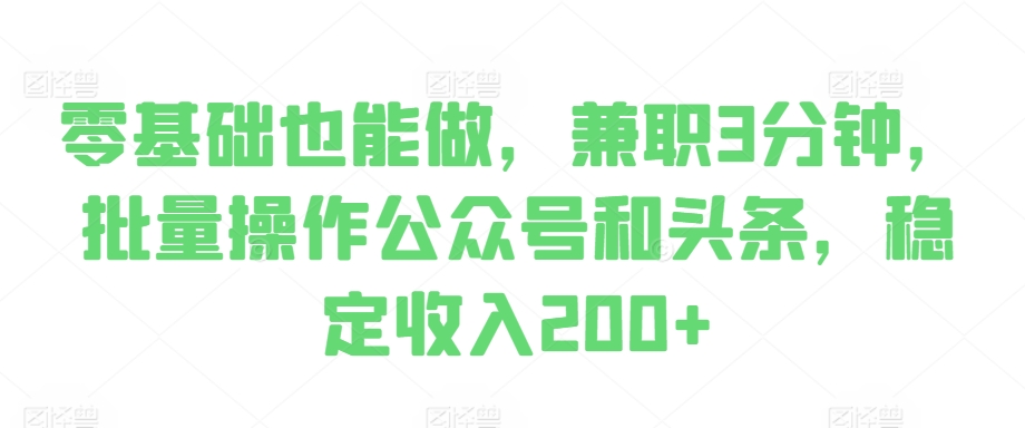 零基础也能做，兼职3分钟，批量操作公众号和头条，稳定收入200+