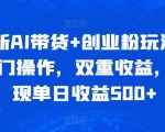 全新AI带货+创业粉玩法，冷门操作，双重收益，实现单日收益500+