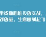 短视频带货随心推投放实战，从选品到放量，生意即刻起飞