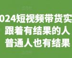 2024短视频带货实战课，跟着有结果的人，让普通人也有结果