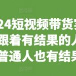 2024短视频带货实战课，跟着有结果的人，让普通人也有结果