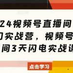 2024视频号直播间爆单闭门实战营，视频号直播间3天闪电实战课