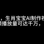 最新玩法，生肖宝宝AI制作视频教程，一条视频播放量可达千万，日入5张【揭秘】